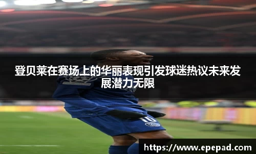 登贝莱在赛场上的华丽表现引发球迷热议未来发展潜力无限