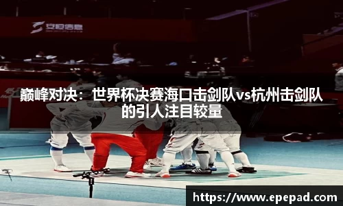 巅峰对决：世界杯决赛海口击剑队vs杭州击剑队的引人注目较量