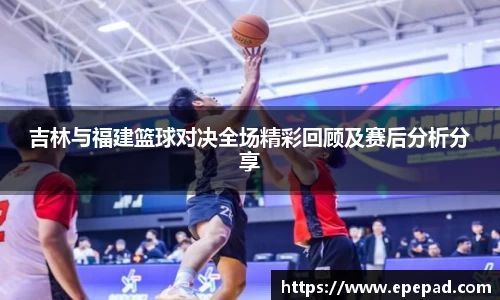 吉林与福建篮球对决全场精彩回顾及赛后分析分享