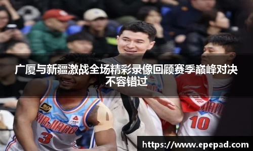 广厦与新疆激战全场精彩录像回顾赛季巅峰对决不容错过