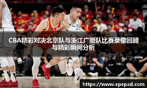 CBA精彩对决北京队与浙江广厦队比赛录像回顾与精彩瞬间分析